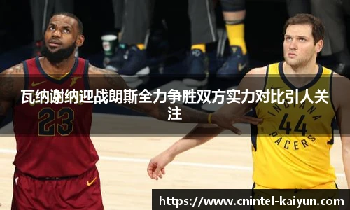 瓦纳谢纳迎战朗斯全力争胜双方实力对比引人关注
