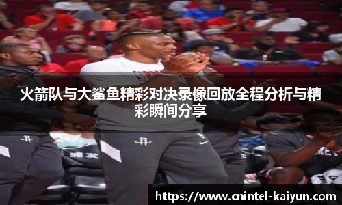 火箭队与大鲨鱼精彩对决录像回放全程分析与精彩瞬间分享