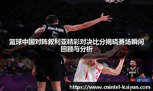 篮球中国对阵叙利亚精彩对决比分揭晓赛场瞬间回顾与分析